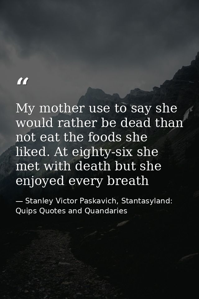 My mother use to say she would rather be dead than not eat the foods she liked. At eighty-six she met with death but she — Stanley Victor Paskavich, Stantasyland: Quips Quotes and Quandaries