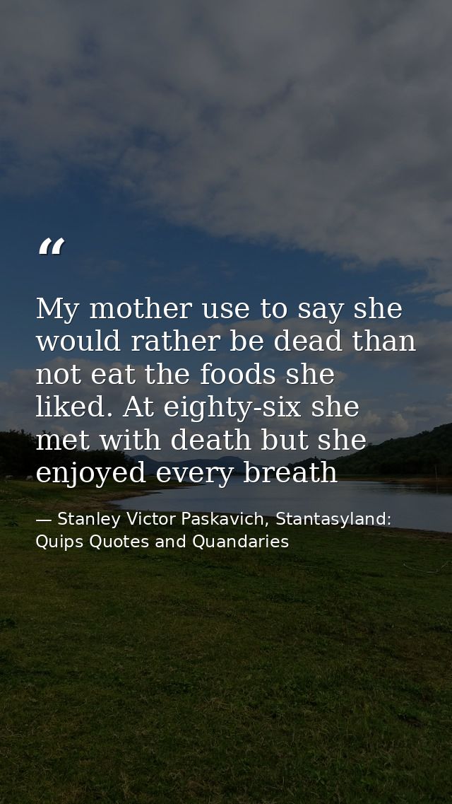My mother use to say she would rather be dead than not eat the foods she liked. At eighty-six she met with death but she — Stanley Victor Paskavich, Stantasyland: Quips Quotes and Quandaries
