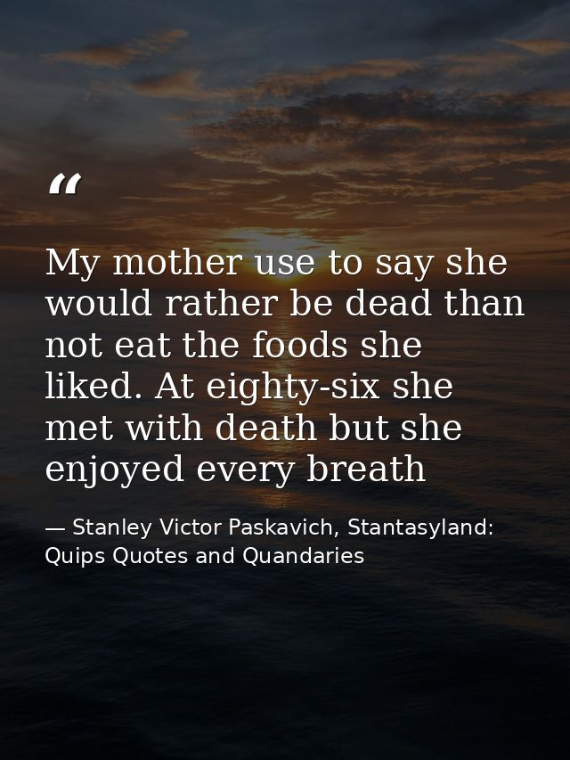 My mother use to say she would rather be dead than not eat the foods she liked. At eighty-six she met with death but she — Stanley Victor Paskavich, Stantasyland: Quips Quotes and Quandaries