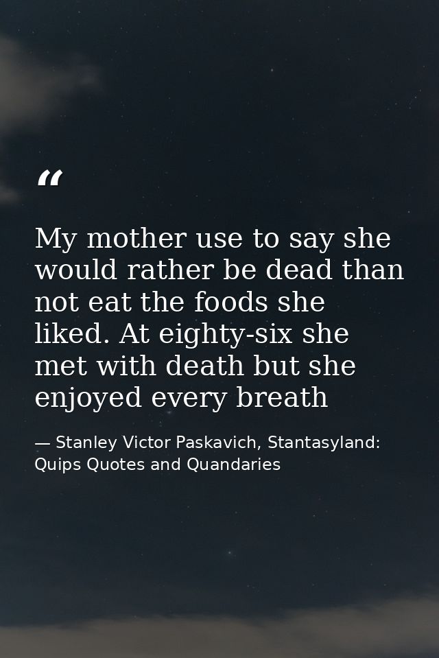 My mother use to say she would rather be dead than not eat the foods she liked. At eighty-six she met with death but she — Stanley Victor Paskavich, Stantasyland: Quips Quotes and Quandaries