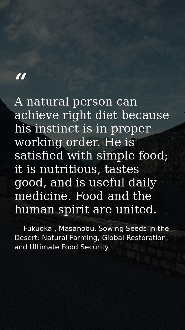 A natural person can achieve right diet because his instinct is in proper working order. He is satisfied with simple foo — Fukuoka , Masanobu, Sowing Seeds in the Desert: Natural Farming, Global Restoration, and Ultimate Food Security