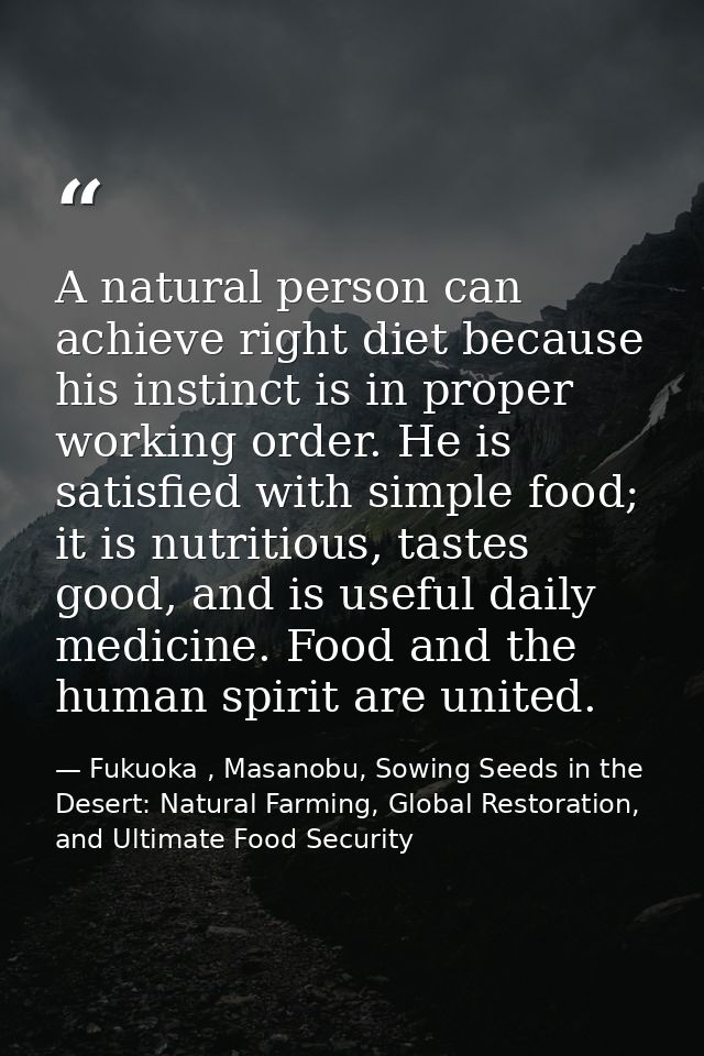 A natural person can achieve right diet because his instinct is in proper working order. He is satisfied with simple foo — Fukuoka , Masanobu, Sowing Seeds in the Desert: Natural Farming, Global Restoration, and Ultimate Food Security