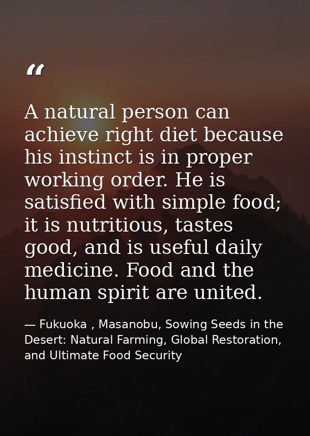 A natural person can achieve right diet because his instinct is in proper working order. He is satisfied with simple foo — Fukuoka , Masanobu, Sowing Seeds in the Desert: Natural Farming, Global Restoration, and Ultimate Food Security