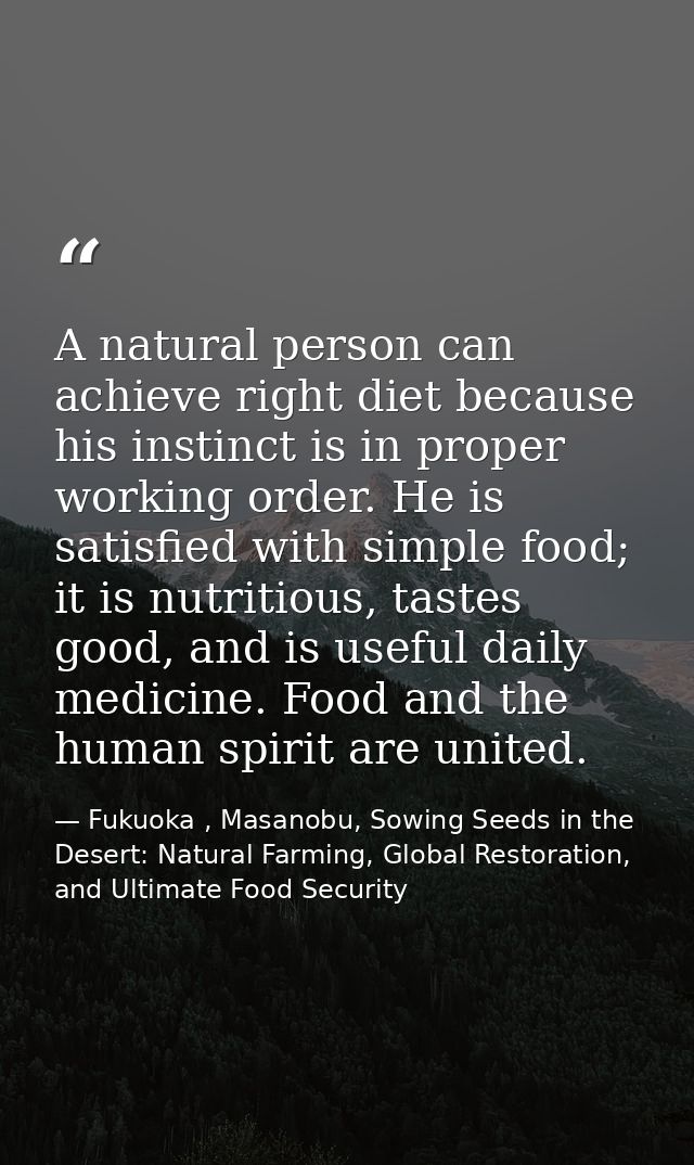 A natural person can achieve right diet because his instinct is in proper working order. He is satisfied with simple foo — Fukuoka , Masanobu, Sowing Seeds in the Desert: Natural Farming, Global Restoration, and Ultimate Food Security