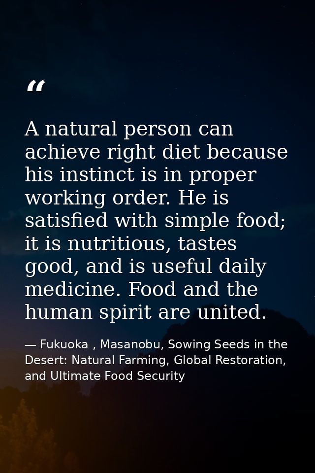 A natural person can achieve right diet because his instinct is in proper working order. He is satisfied with simple foo — Fukuoka , Masanobu, Sowing Seeds in the Desert: Natural Farming, Global Restoration, and Ultimate Food Security