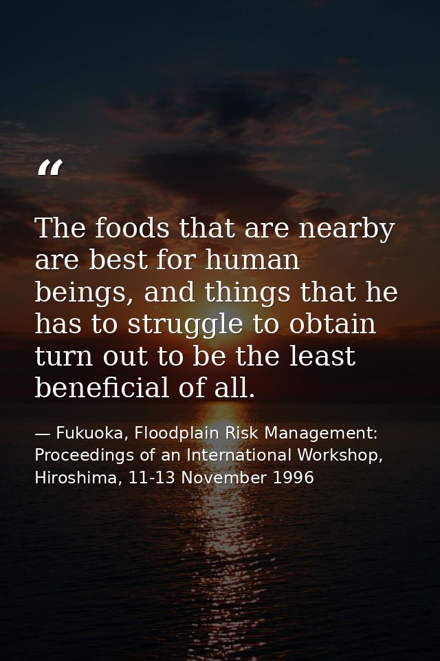 The foods that are nearby are best for human beings, and things that he has to struggle to obtain turn out to be the lea — Fukuoka, Floodplain Risk Management: Proceedings of an International Workshop, Hiroshima, 11-13 November 1996