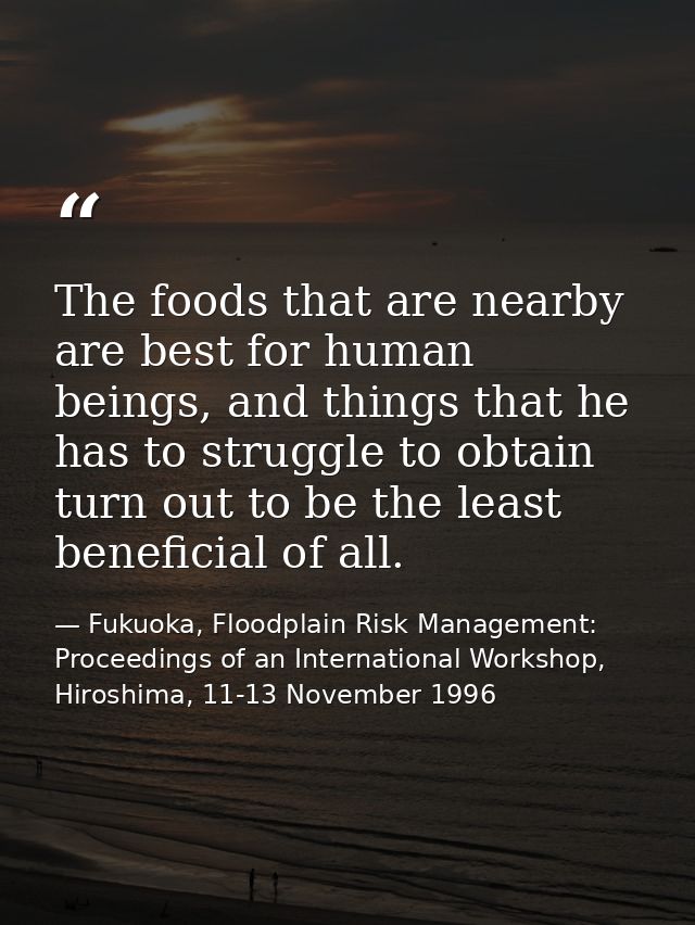 The foods that are nearby are best for human beings, and things that he has to struggle to obtain turn out to be the lea — Fukuoka, Floodplain Risk Management: Proceedings of an International Workshop, Hiroshima, 11-13 November 1996