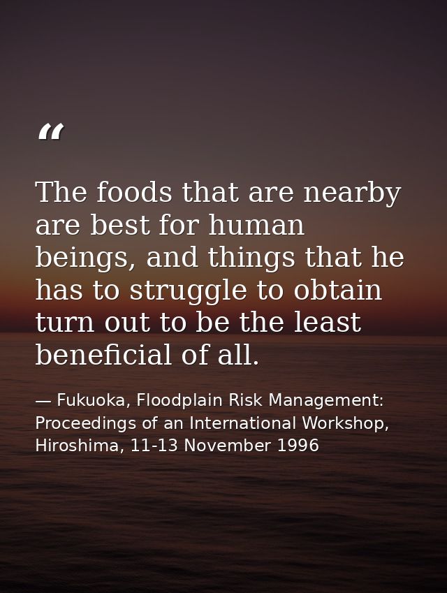 The foods that are nearby are best for human beings, and things that he has to struggle to obtain turn out to be the lea — Fukuoka, Floodplain Risk Management: Proceedings of an International Workshop, Hiroshima, 11-13 November 1996