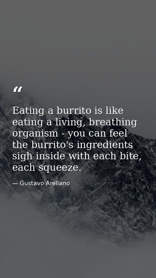 Eating a burrito is like eating a living, breathing organism - you can feel the burrito's ingredients sigh inside with e — Gustavo Arellano