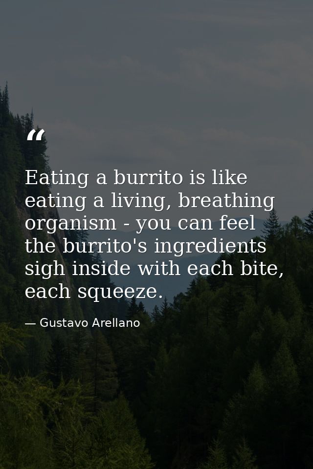 Eating a burrito is like eating a living, breathing organism - you can feel the burrito's ingredients sigh inside with e — Gustavo Arellano