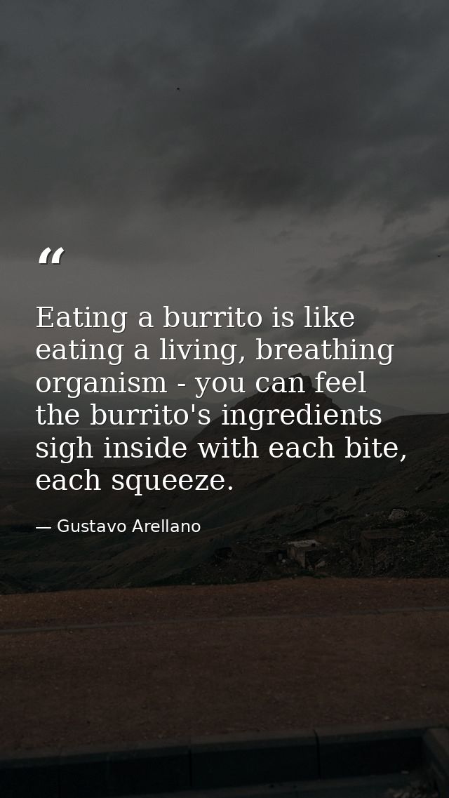 Eating a burrito is like eating a living, breathing organism - you can feel the burrito's ingredients sigh inside with e — Gustavo Arellano
