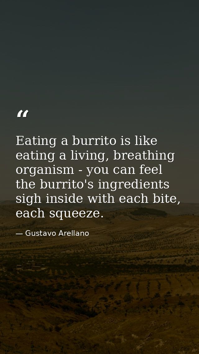 Eating a burrito is like eating a living, breathing organism - you can feel the burrito's ingredients sigh inside with e — Gustavo Arellano