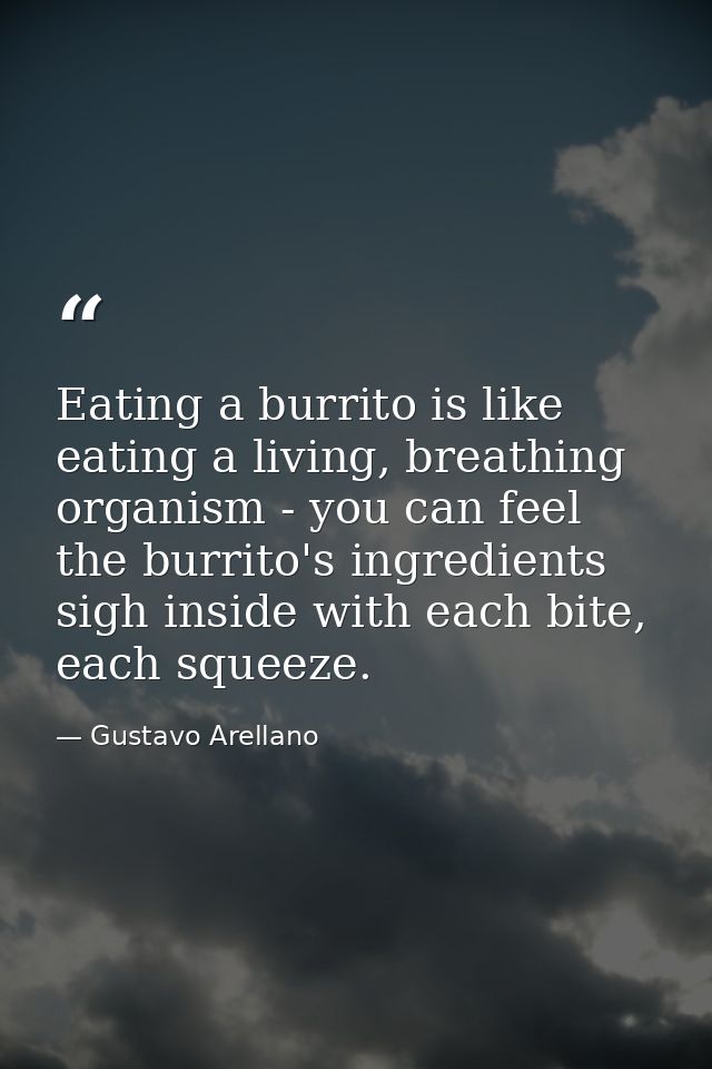 Eating a burrito is like eating a living, breathing organism - you can feel the burrito's ingredients sigh inside with e — Gustavo Arellano