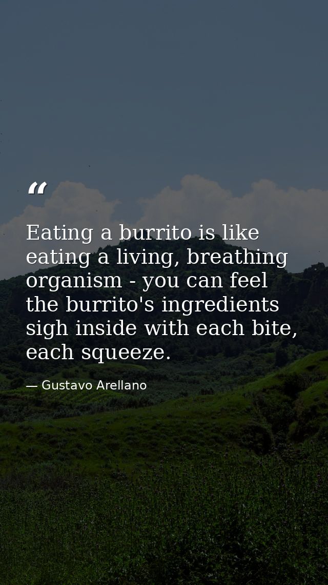 Eating a burrito is like eating a living, breathing organism - you can feel the burrito's ingredients sigh inside with e — Gustavo Arellano