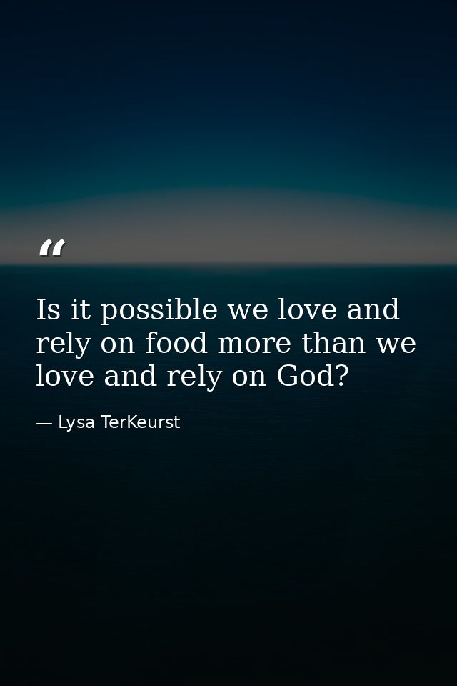 Is it possible we love and rely on food more than we love and rely on God? — Lysa TerKeurst