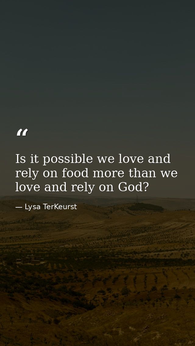 Is it possible we love and rely on food more than we love and rely on God? — Lysa TerKeurst