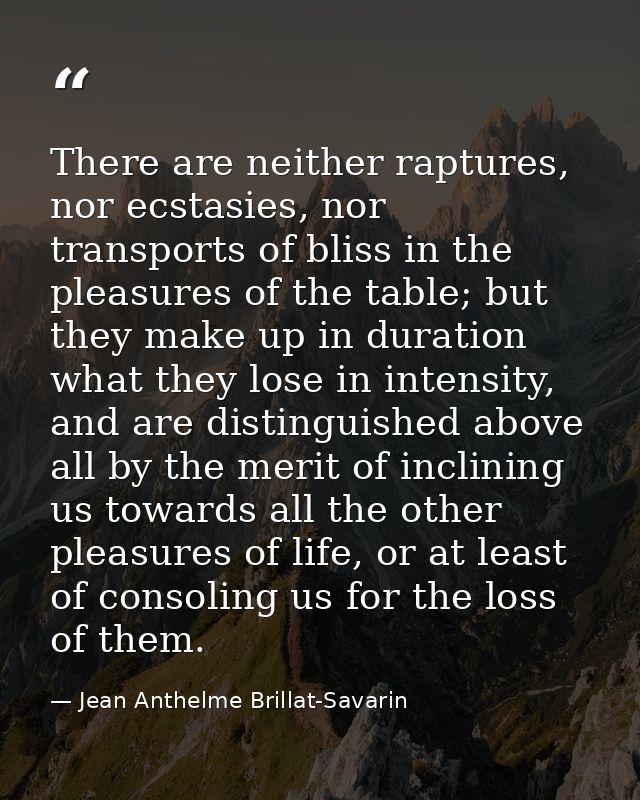 There are neither raptures, nor ecstasies, nor transports of bliss in the pleasures of the table; but they make up in du — Jean Anthelme Brillat-Savarin