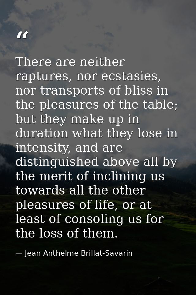 There are neither raptures, nor ecstasies, nor transports of bliss in the pleasures of the table; but they make up in du — Jean Anthelme Brillat-Savarin
