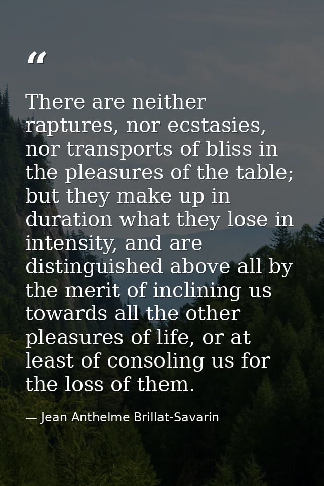 There are neither raptures, nor ecstasies, nor transports of bliss in the pleasures of the table; but they make up in du — Jean Anthelme Brillat-Savarin