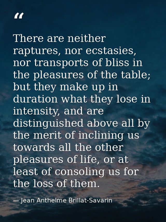 There are neither raptures, nor ecstasies, nor transports of bliss in the pleasures of the table; but they make up in du — Jean Anthelme Brillat-Savarin