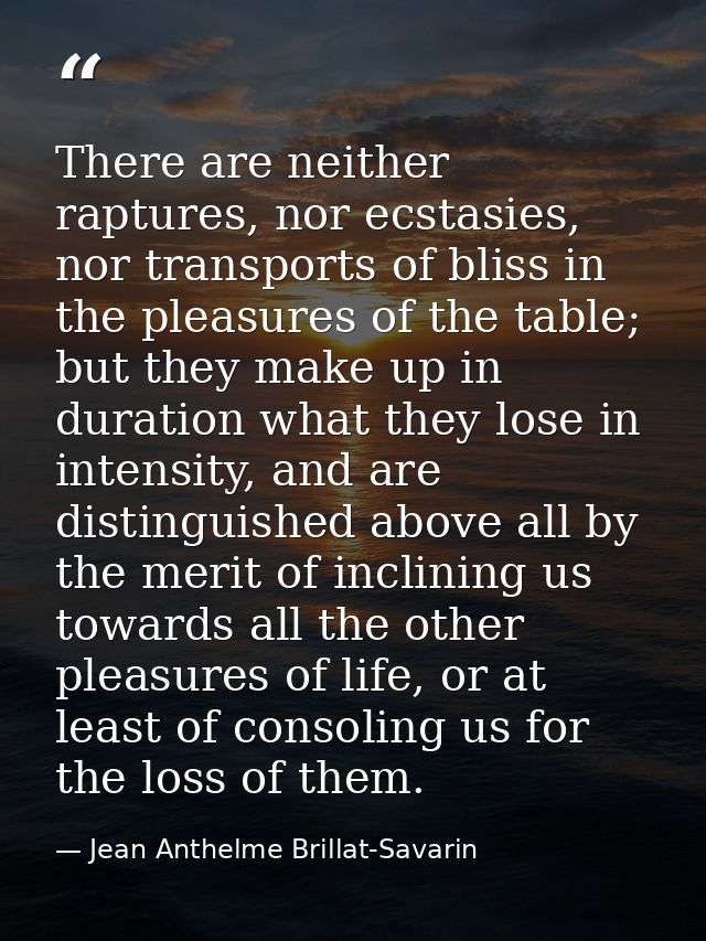 There are neither raptures, nor ecstasies, nor transports of bliss in the pleasures of the table; but they make up in du — Jean Anthelme Brillat-Savarin