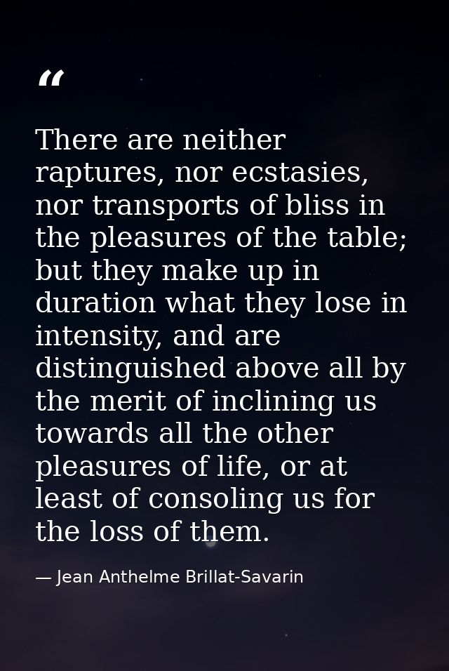 There are neither raptures, nor ecstasies, nor transports of bliss in the pleasures of the table; but they make up in du — Jean Anthelme Brillat-Savarin