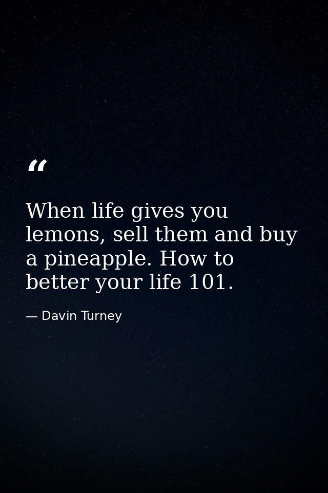 When life gives you lemons, sell them and buy a pineapple. How to better your life 101. — Davin Turney