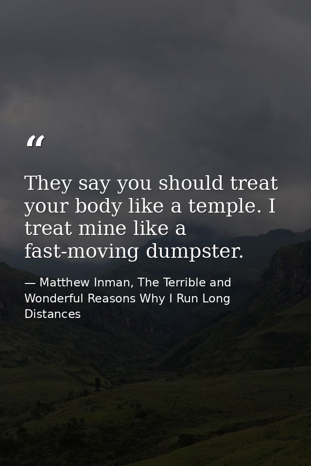 They say you should treat your body like a temple. I treat mine like a fast-moving dumpster. — Matthew Inman, The Terrible and Wonderful Reasons Why I Run Long Distances