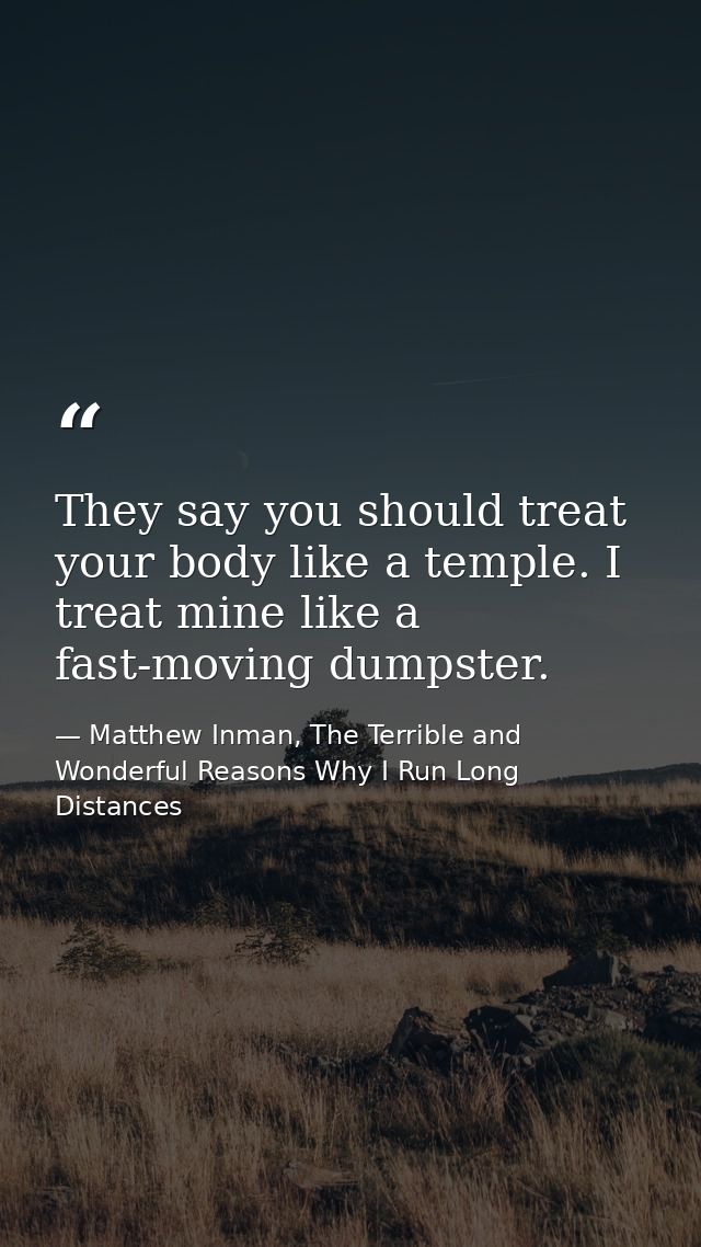 They say you should treat your body like a temple. I treat mine like a fast-moving dumpster. — Matthew Inman, The Terrible and Wonderful Reasons Why I Run Long Distances