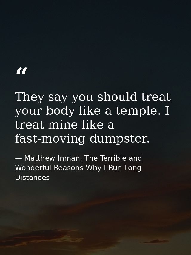 They say you should treat your body like a temple. I treat mine like a fast-moving dumpster. — Matthew Inman, The Terrible and Wonderful Reasons Why I Run Long Distances
