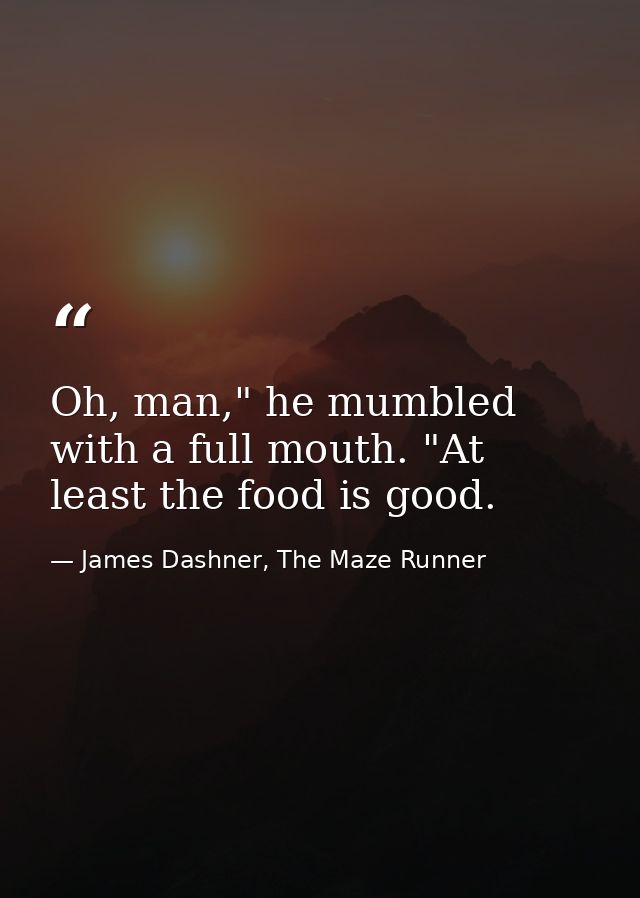 Oh, man," he mumbled with a full mouth. "At least the food is good. — James Dashner, The Maze Runner