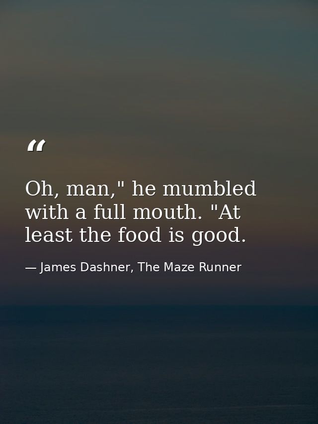 Oh, man," he mumbled with a full mouth. "At least the food is good. — James Dashner, The Maze Runner
