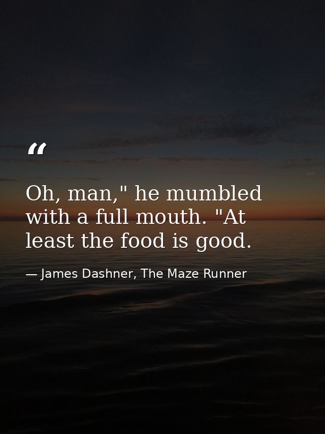 Oh, man," he mumbled with a full mouth. "At least the food is good. — James Dashner, The Maze Runner
