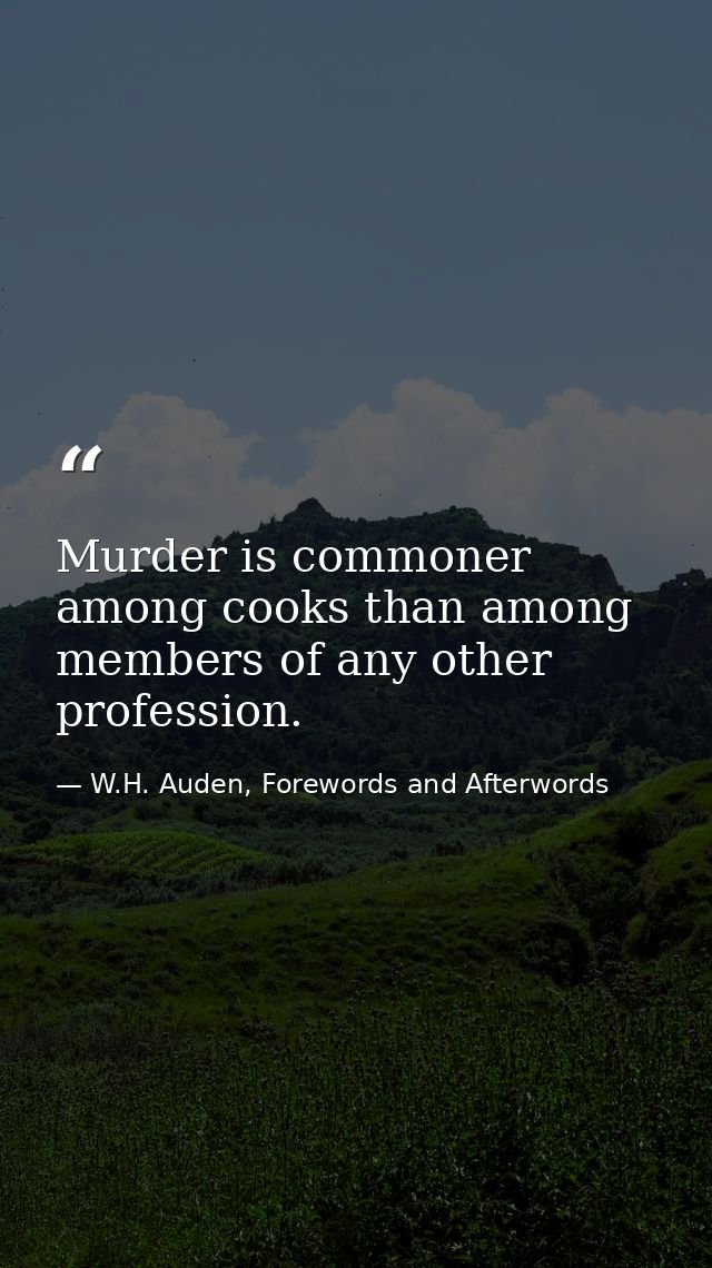 Murder is commoner among cooks than among members of any other profession. — W.H. Auden, Forewords and Afterwords