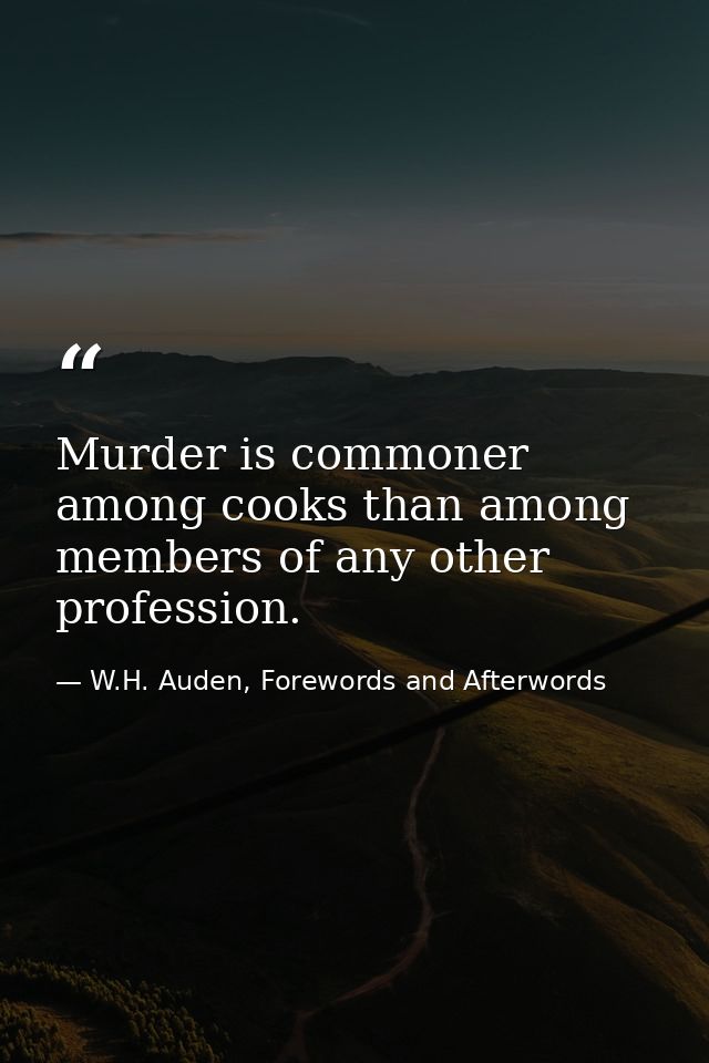Murder is commoner among cooks than among members of any other profession. — W.H. Auden, Forewords and Afterwords