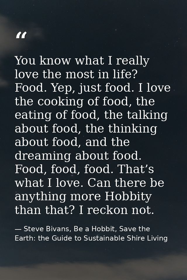 You know what I really love the most in life? Food. Yep, just food. I love the cooking of food, the eating of food, the  — Steve Bivans, Be a Hobbit, Save the Earth: the Guide to Sustainable Shire Living