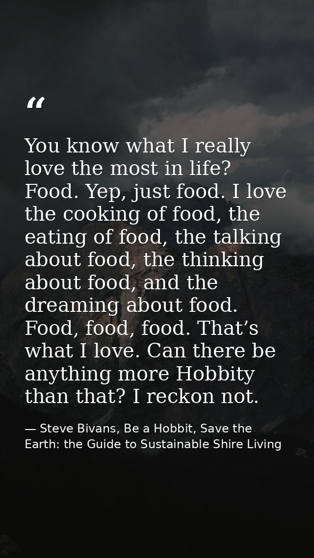 You know what I really love the most in life? Food. Yep, just food. I love the cooking of food, the eating of food, the  — Steve Bivans, Be a Hobbit, Save the Earth: the Guide to Sustainable Shire Living