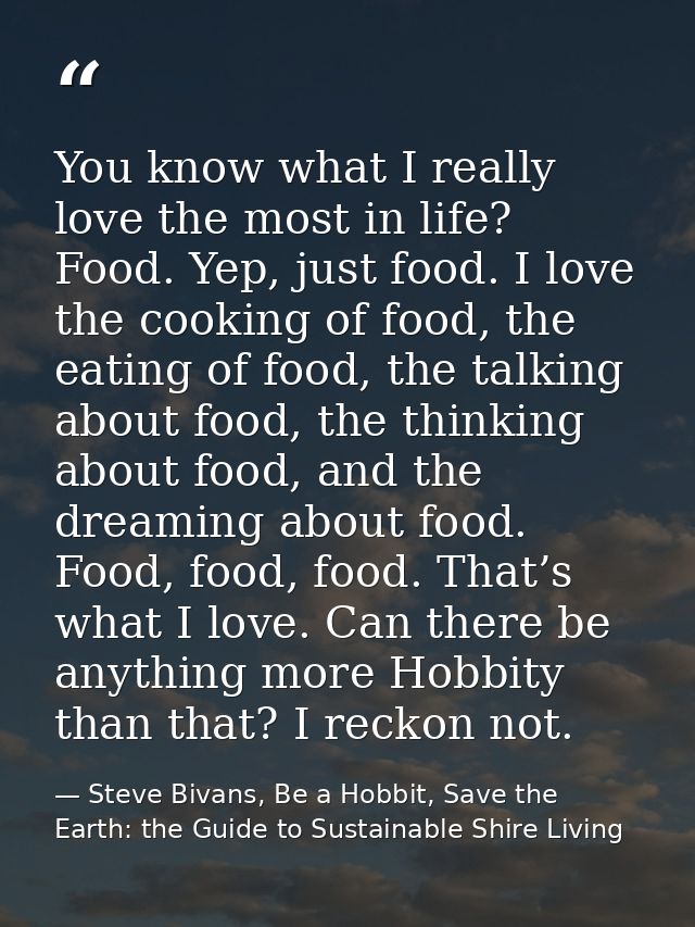 You know what I really love the most in life? Food. Yep, just food. I love the cooking of food, the eating of food, the  — Steve Bivans, Be a Hobbit, Save the Earth: the Guide to Sustainable Shire Living