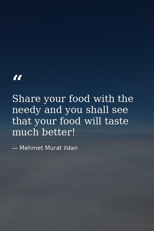 Share your food with the needy and you shall see that your food will taste much better! — Mehmet Murat ildan