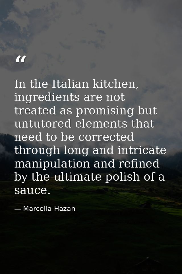 In the Italian kitchen, ingredients are not treated as promising but untutored elements that need to be corrected throug — Marcella Hazan
