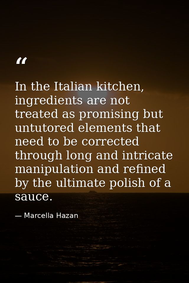 In the Italian kitchen, ingredients are not treated as promising but untutored elements that need to be corrected throug — Marcella Hazan