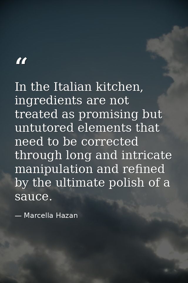 In the Italian kitchen, ingredients are not treated as promising but untutored elements that need to be corrected throug — Marcella Hazan