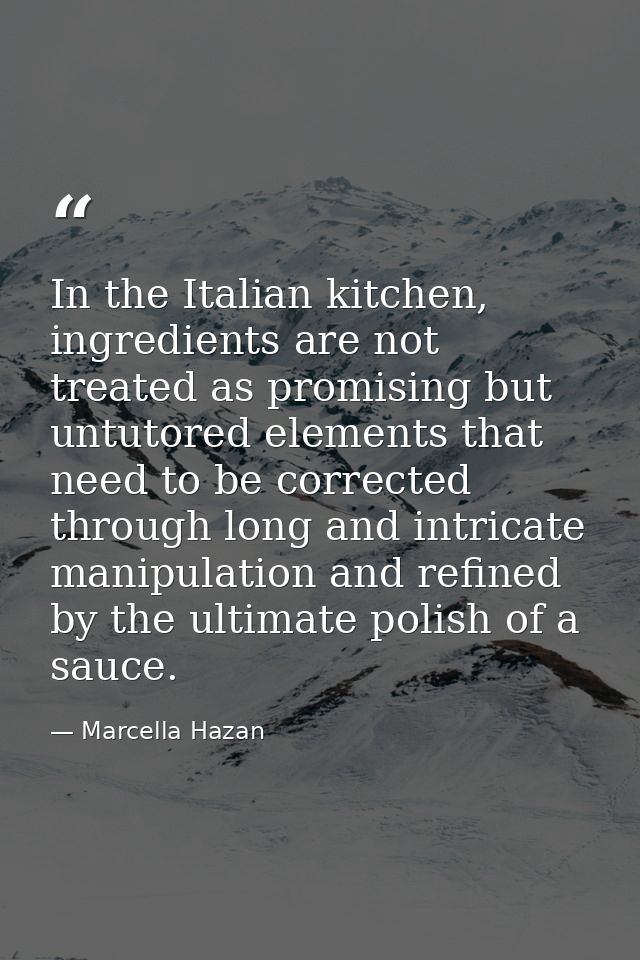 In the Italian kitchen, ingredients are not treated as promising but untutored elements that need to be corrected throug — Marcella Hazan
