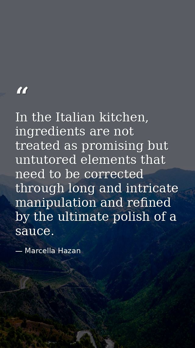 In the Italian kitchen, ingredients are not treated as promising but untutored elements that need to be corrected throug — Marcella Hazan