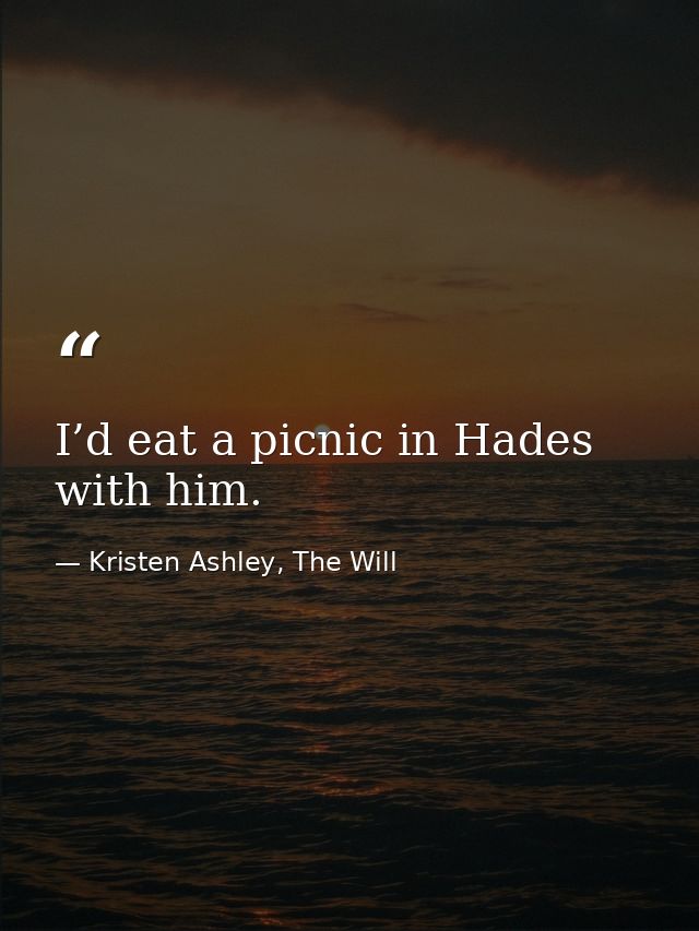I’d eat a picnic in Hades with him. — Kristen Ashley, The Will