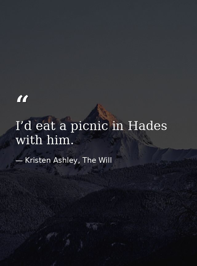 I’d eat a picnic in Hades with him. — Kristen Ashley, The Will