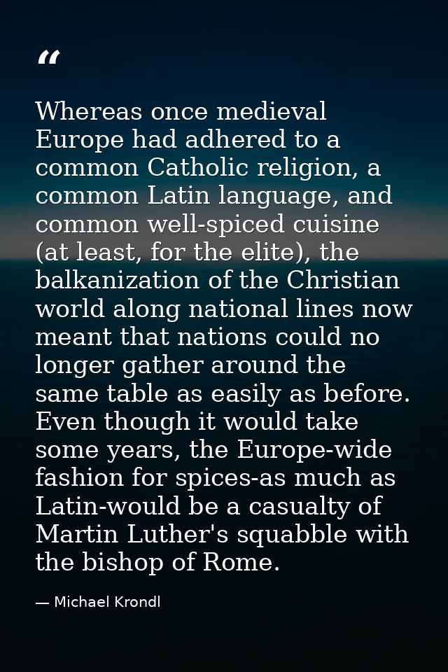 Whereas once medieval Europe had adhered to a common Catholic religion, a common Latin language, and common well-spiced  — Michael Krondl
