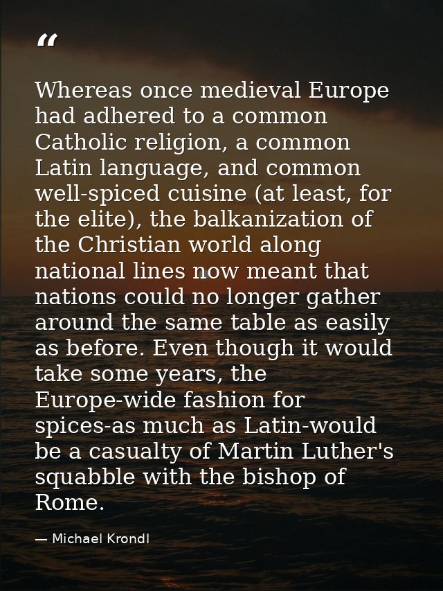 Whereas once medieval Europe had adhered to a common Catholic religion, a common Latin language, and common well-spiced  — Michael Krondl