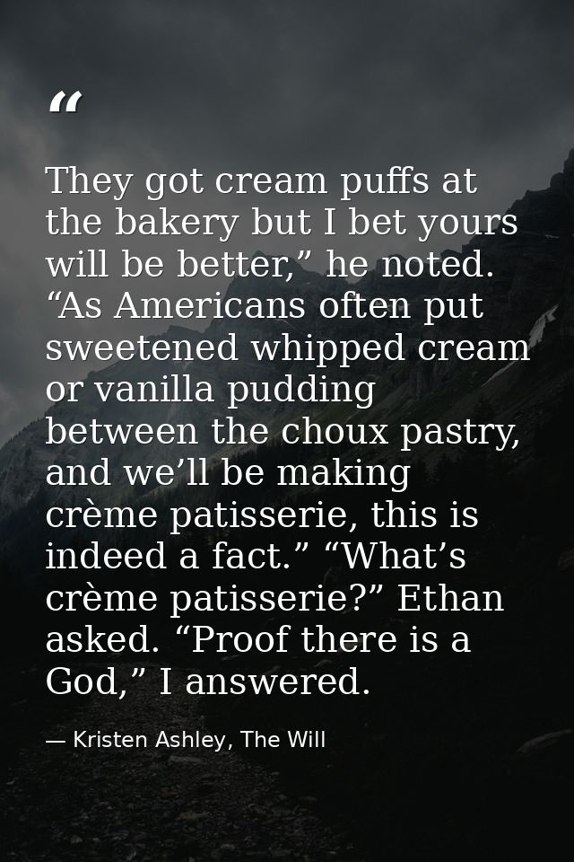 They got cream puffs at the bakery but I bet yours will be better,” he noted. “As Americans often put sweetened whipped  — Kristen Ashley, The Will