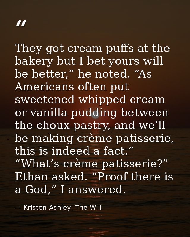 They got cream puffs at the bakery but I bet yours will be better,” he noted. “As Americans often put sweetened whipped  — Kristen Ashley, The Will